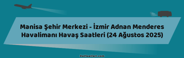 Manisa Şehir Merkezi - İzmir Adnan Menderes Havalimanı Havaş Saatleri (24 Ağustos 2025)